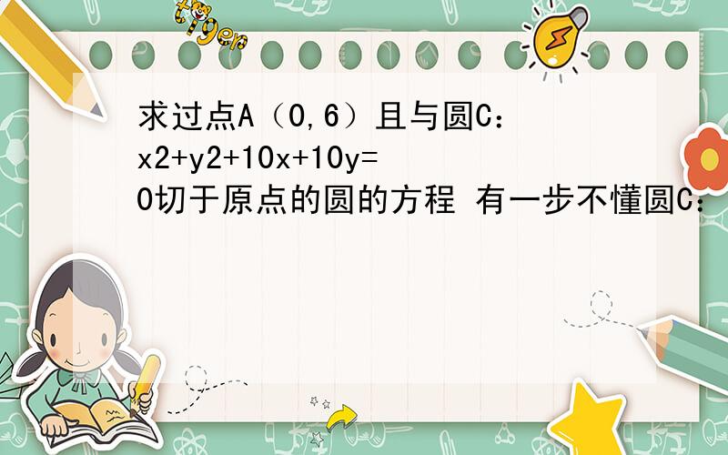 求过点A（0,6）且与圆C：x2+y2+10x+10y=0切于原点的圆的方程 有一步不懂圆C：（x+5）2+（y+5）2=50设：所求圆D：（x-a）2+（y-b）2=r2∵圆C与圆D切于原点∴a=b为什么a=b啊,马上就要睡觉了急啊,