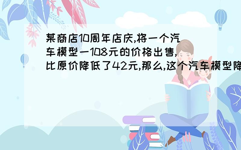 某商店10周年店庆,将一个汽车模型一108元的价格出售,比原价降低了42元,那么,这个汽车模型降价百分之几?