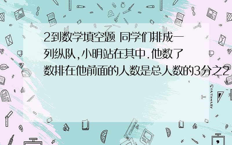 2到数学填空题 同学们排成一列纵队,小明站在其中.他数了数排在他前面的人数是总人数的3分之2,排在他后面的人数是总人数的4分之1,小明排在第（）个一根铁丝,剪去的比全长的2分之1 多1米