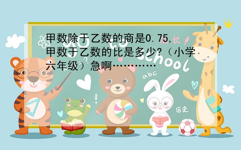 甲数除于乙数的商是0.75,甲数于乙数的比是多少?（小学六年级）急啊…………