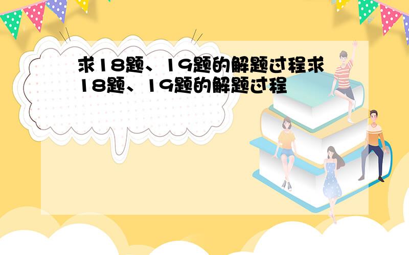 求18题、19题的解题过程求18题、19题的解题过程