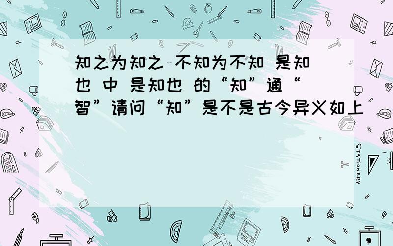 知之为知之 不知为不知 是知也 中 是知也 的“知”通“智”请问“知”是不是古今异义如上