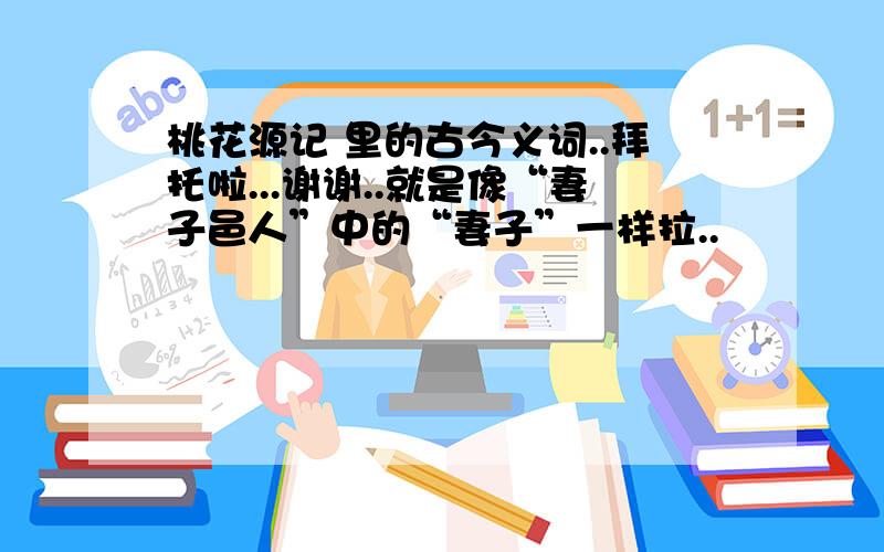 桃花源记 里的古今义词..拜托啦...谢谢..就是像“妻子邑人”中的“妻子”一样拉..