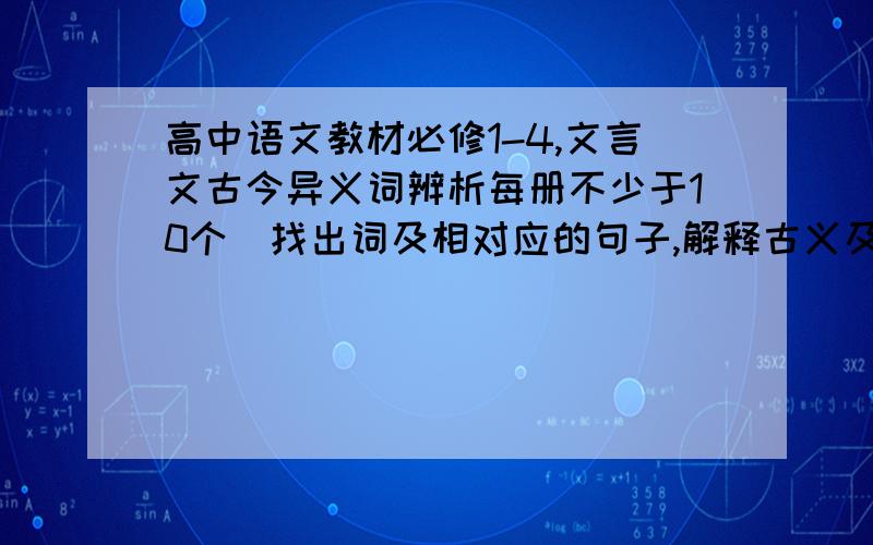 高中语文教材必修1-4,文言文古今异义词辨析每册不少于10个（找出词及相对应的句子,解释古义及近义）