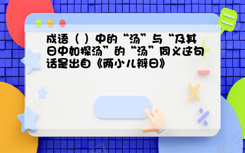 成语（ ）中的“汤”与“及其日中如探汤”的“汤”同义这句话是出自《两小儿辩日》