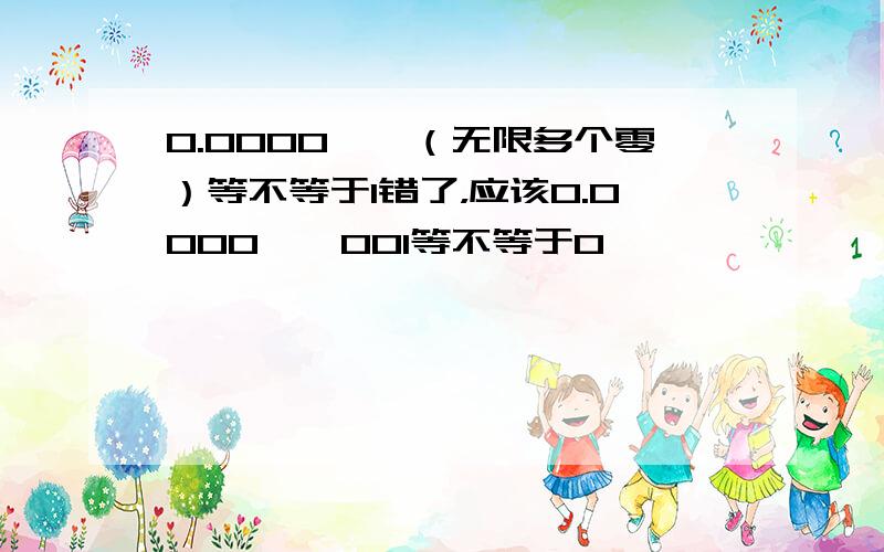 0.0000……（无限多个零）等不等于1错了，应该0.0000……001等不等于0