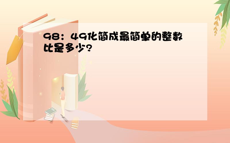 98：49化简成最简单的整数比是多少?