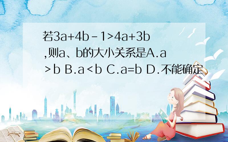 若3a+4b-1>4a+3b,则a、b的大小关系是A.a＞b B.a＜b C.a=b D.不能确定