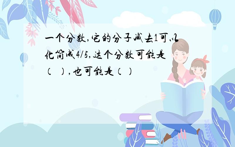 一个分数,它的分子减去1可以化简成4/5,这个分数可能是（ ）,也可能是（）