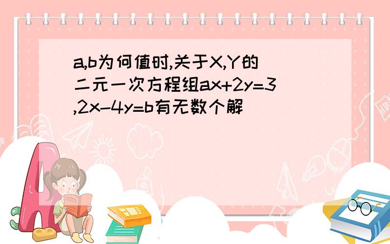 a,b为何值时,关于X,Y的二元一次方程组ax+2y=3,2x-4y=b有无数个解