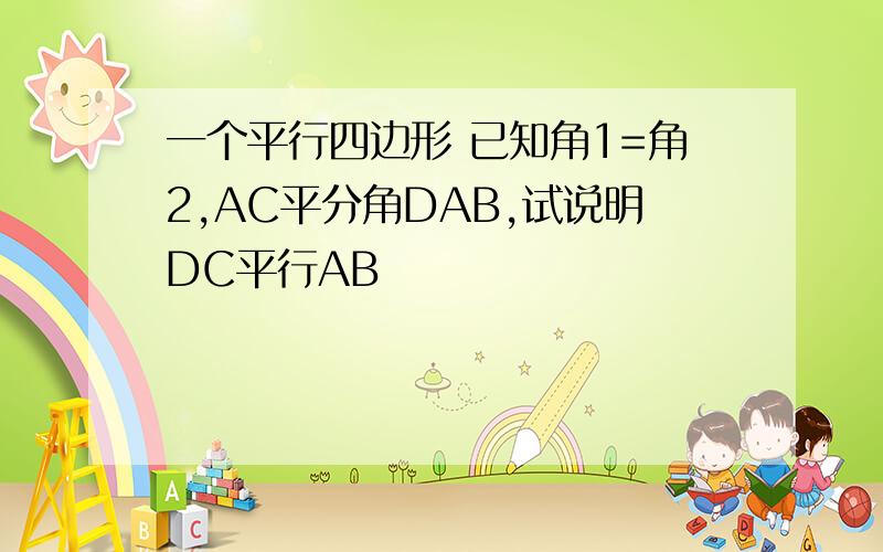 一个平行四边形 已知角1=角2,AC平分角DAB,试说明DC平行AB