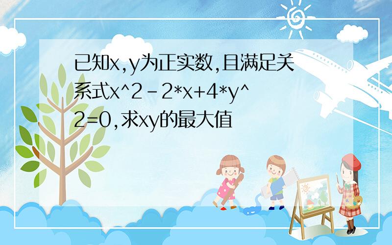 已知x,y为正实数,且满足关系式x^2-2*x+4*y^2=0,求xy的最大值