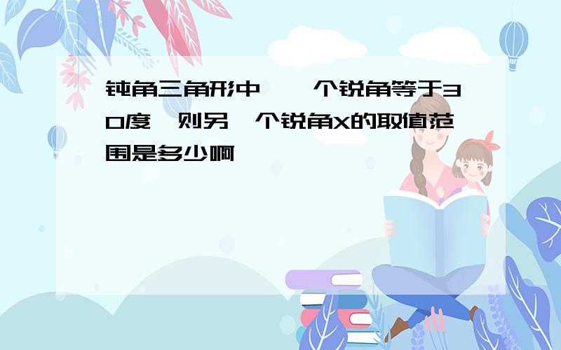 钝角三角形中,一个锐角等于30度,则另一个锐角X的取值范围是多少啊