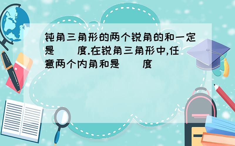 钝角三角形的两个锐角的和一定是（）度.在锐角三角形中,任意两个内角和是（）度