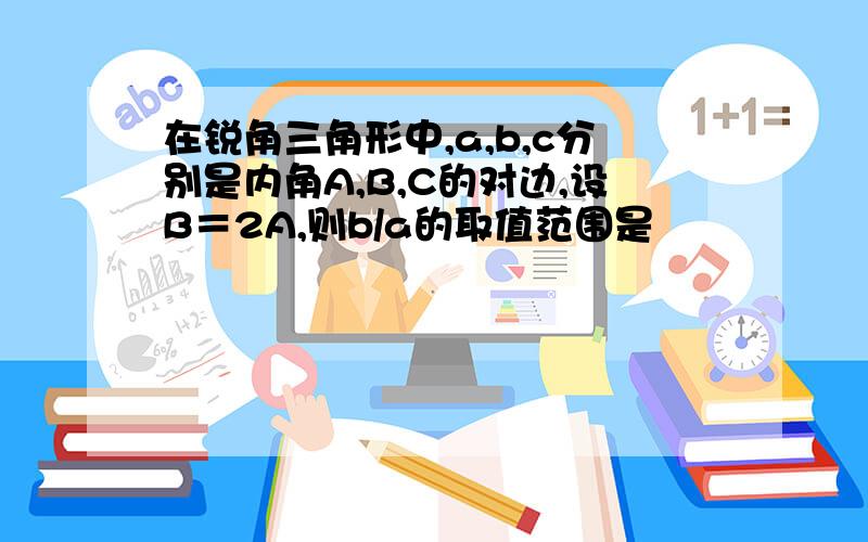 在锐角三角形中,a,b,c分别是内角A,B,C的对边,设B＝2A,则b/a的取值范围是