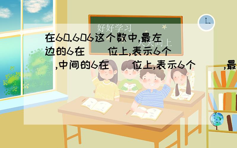 在60.606这个数中,最左边的6在（）位上,表示6个（）,中间的6在（）位上,表示6个( ),最右边的6在（）位上,表示6个（） 这和上面的是连着的