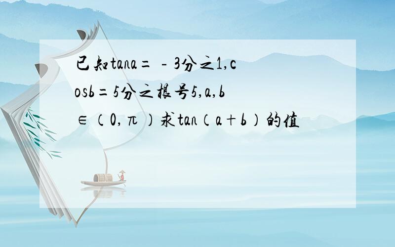 已知tana=﹣3分之1,cosb=5分之根号5,a,b∈（0,π）求tan（a+b）的值