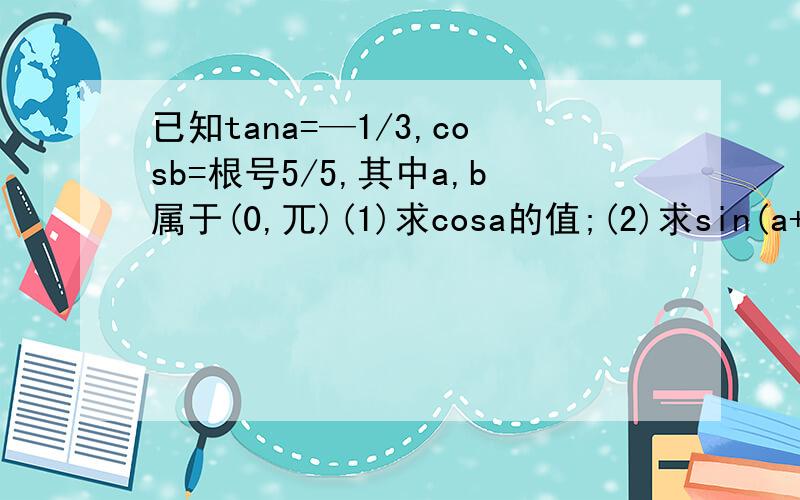 已知tana=—1/3,cosb=根号5/5,其中a,b属于(0,兀)(1)求cosa的值;(2)求sin(a+b)的值.