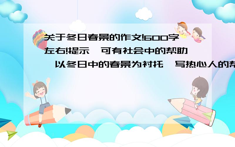 关于冬日春景的作文!600字左右!提示,可有社会中的帮助,以冬日中的春景为衬托,写热心人的帮助等!只要是冬天里的就行!不要纯粹是冬天里的春景.