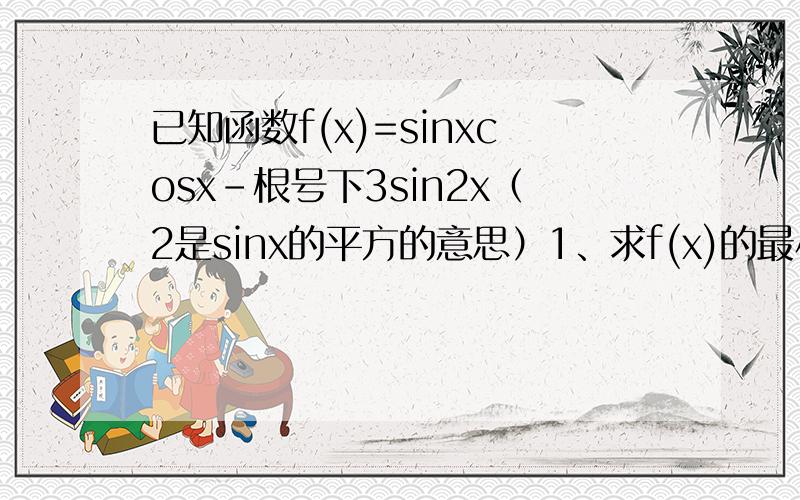 已知函数f(x)=sinxcosx-根号下3sin2x（2是sinx的平方的意思）1、求f(x)的最小正周期2、求f(x)在区间【0,π/2】上的最大值和最小值.