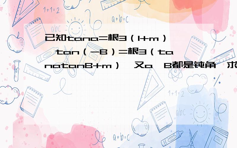 已知tana=根3（1+m）,tan（-B）=根3（tanatanB+m）,又a,B都是钝角,求a+B的值.