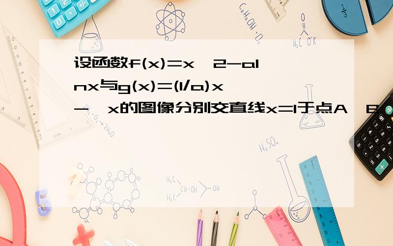 设函数f(x)=x^2-alnx与g(x)=(1/a)x-√x的图像分别交直线x=1于点A、B,且曲线y=f(x)在点A处的切线与曲线y=g(x)在点B处的切线平行.1.求函数f(x),g(x)的表达式2.当a＞1时,求函数h(x)=f(x)-g(x)的最小值.3.当a=1/2时