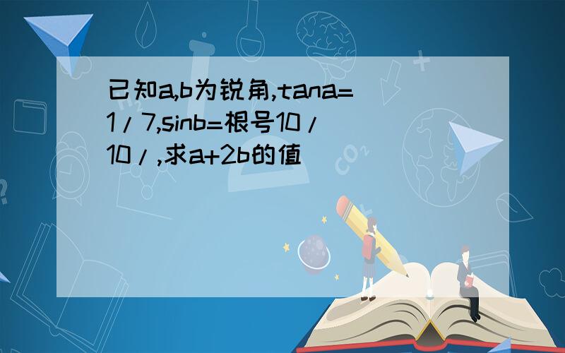 已知a,b为锐角,tana=1/7,sinb=根号10/10/,求a+2b的值