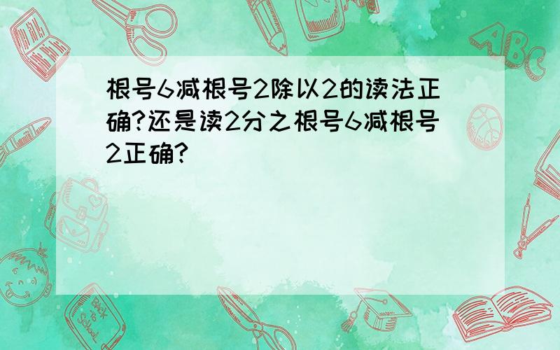 根号6减根号2除以2的读法正确?还是读2分之根号6减根号2正确?