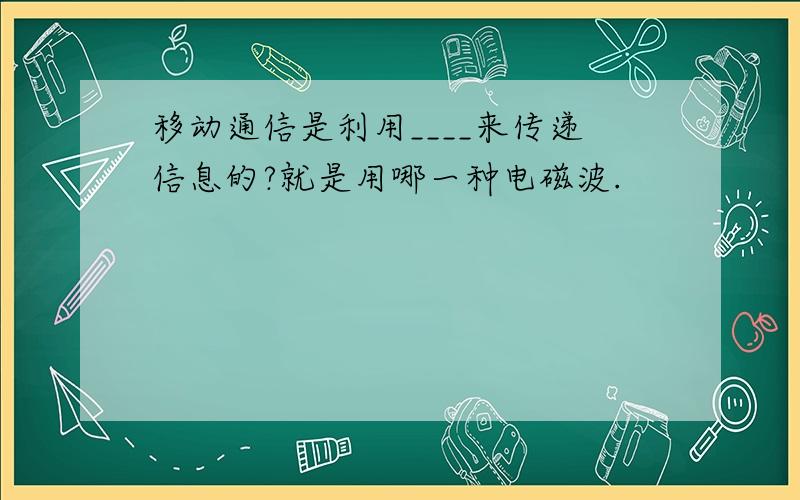 移动通信是利用____来传递信息的?就是用哪一种电磁波.