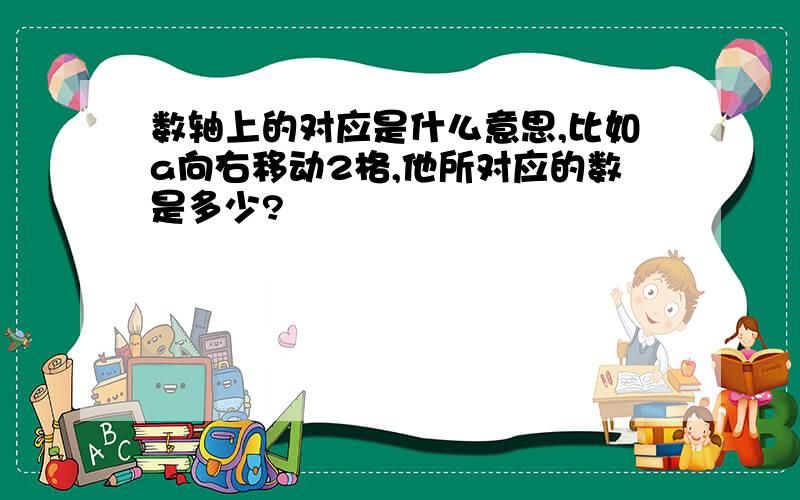 数轴上的对应是什么意思,比如a向右移动2格,他所对应的数是多少?