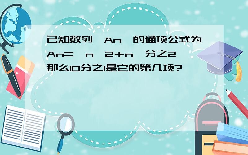 已知数列｛An｝的通项公式为An=【n＾2＋n】分之2,那么10分之1是它的第几项?