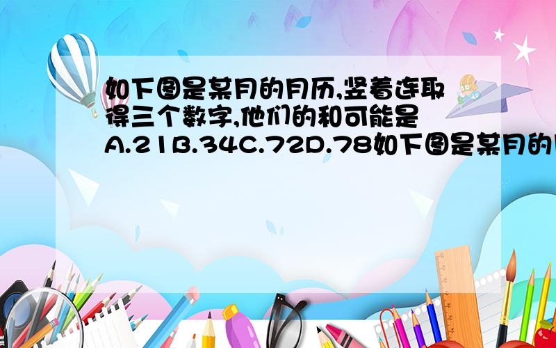 如下图是某月的月历,竖着连取得三个数字,他们的和可能是 A.21B.34C.72D.78如下图是某月的月历,竖着连取得三个数字,他们的和可能是 A.21 B.34 C.72 D.78