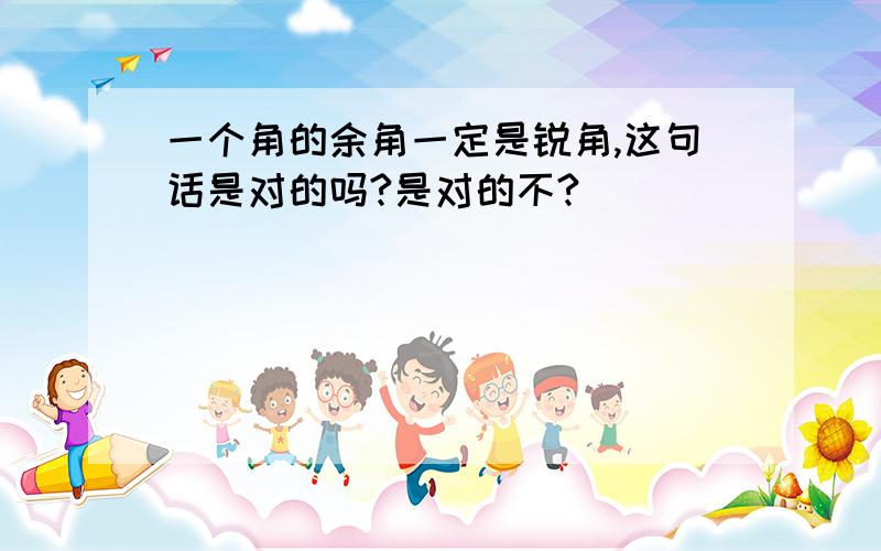 一个角的余角一定是锐角,这句话是对的吗?是对的不?