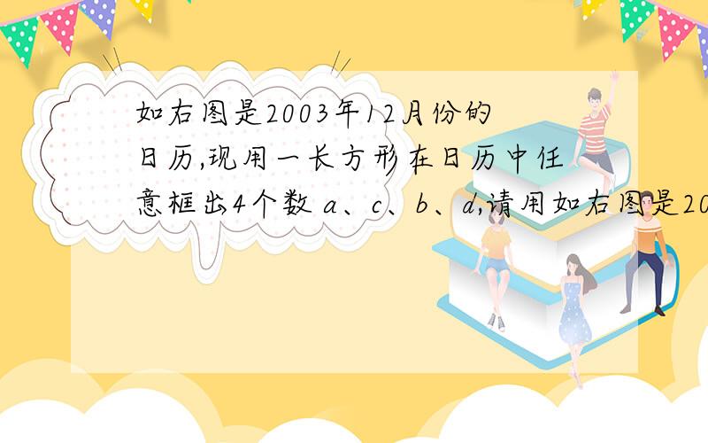 如右图是2003年12月份的日历,现用一长方形在日历中任意框出4个数 a、c、b、d,请用如右图是2003年12月份的日历,现在用一长方形在日历中任意框出4个数.a c b d请用一个等式来表示a,b,c,d之间的关