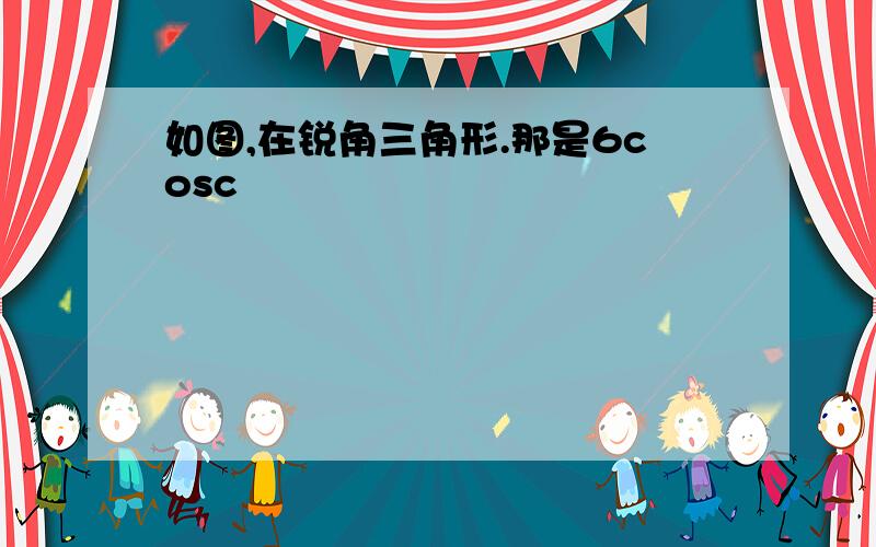 如图,在锐角三角形.那是6cosc