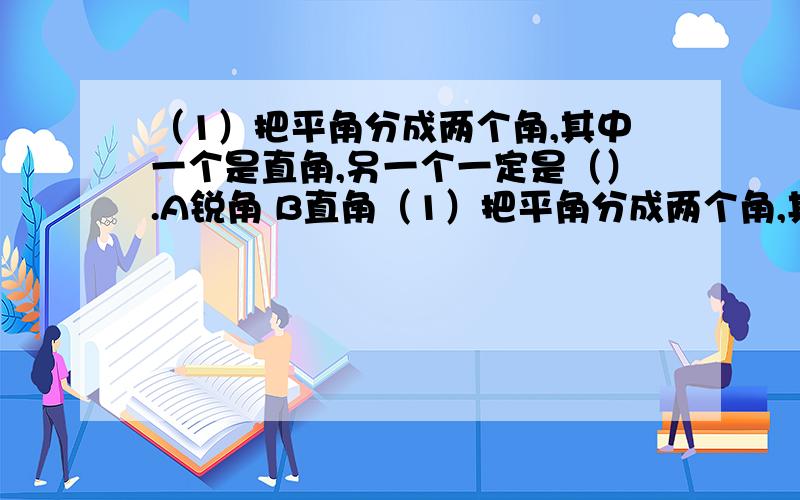 （1）把平角分成两个角,其中一个是直角,另一个一定是（）.A锐角 B直角（1）把平角分成两个角,其中一个是直角,另一个一定是（）.A锐角 B直角 C钝角 （2）右图中∠2的度数是（）.A135° B45° C