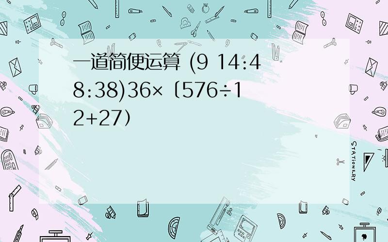 一道简便运算 (9 14:48:38)36×〔576÷12+27）