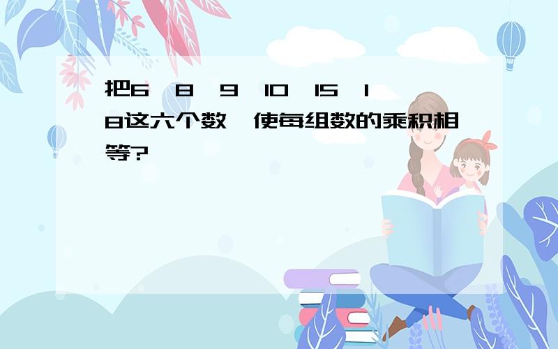 把6、8、9、10、15、18这六个数,使每组数的乘积相等?