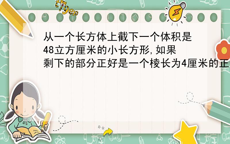 从一个长方体上截下一个体积是48立方厘米的小长方形,如果剩下的部分正好是一个棱长为4厘米的正方体,那么原来的长方体的表面积是多少?