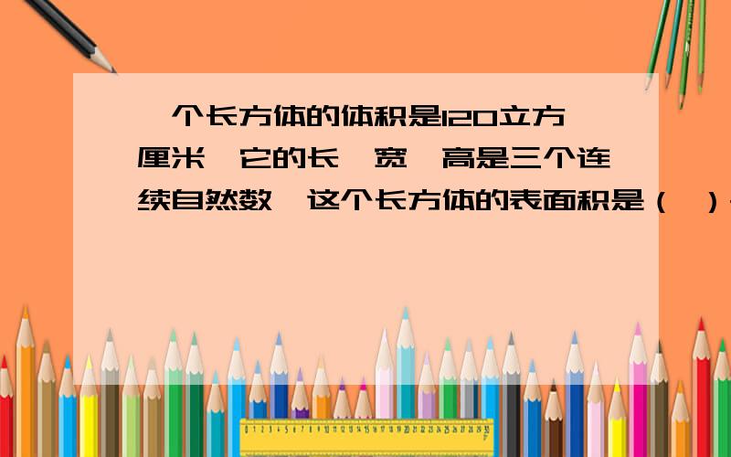 一个长方体的体积是120立方厘米,它的长,宽,高是三个连续自然数,这个长方体的表面积是（ ）平方厘米?