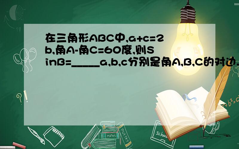 在三角形ABC中,a+c=2b,角A-角C=60度,则SinB=_____a,b,c分别是角A,B,C的对边.