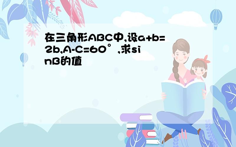 在三角形ABC中,设a+b=2b,A-C=60°,求sinB的值