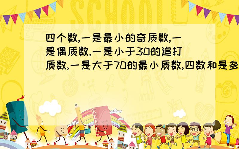 四个数,一是最小的奇质数,一是偶质数,一是小于30的追打质数,一是大于70的最小质数,四数和是多少