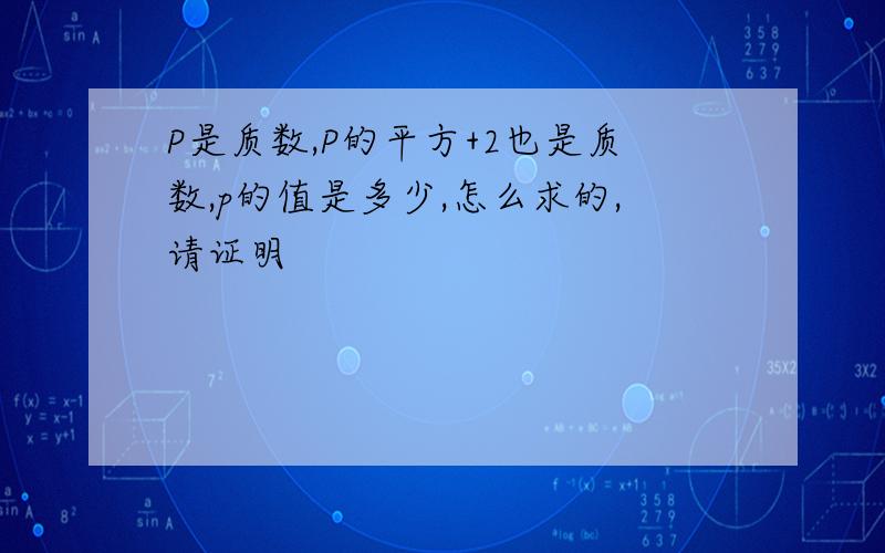 P是质数,P的平方+2也是质数,p的值是多少,怎么求的,请证明