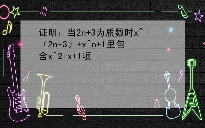 证明：当2n+3为质数时x^（2n+3）+x^n+1里包含x^2+x+1项
