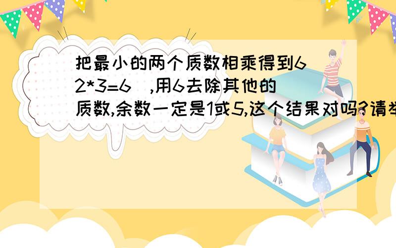 把最小的两个质数相乘得到6（2*3=6）,用6去除其他的质数,余数一定是1或5,这个结果对吗?请举例!