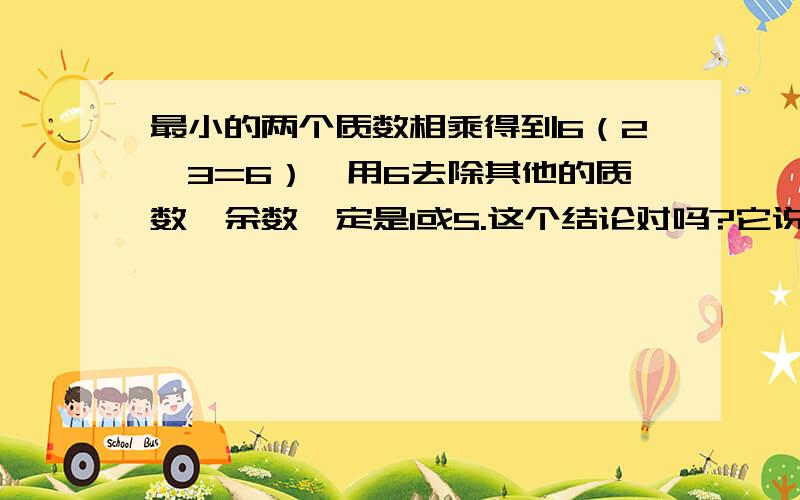 最小的两个质数相乘得到6（2×3=6）,用6去除其他的质数,余数一定是1或5.这个结论对吗?它说的是质数，5也是质数啊，5÷6=0.8......0.