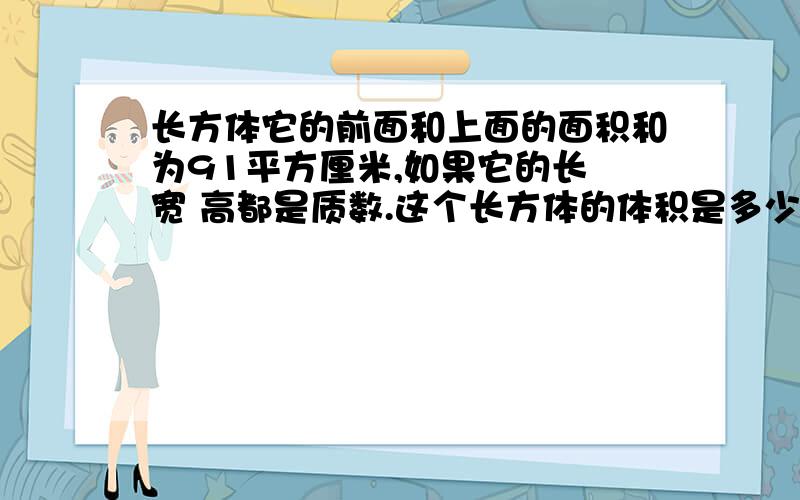 长方体它的前面和上面的面积和为91平方厘米,如果它的长 宽 高都是质数.这个长方体的体积是多少立方厘米