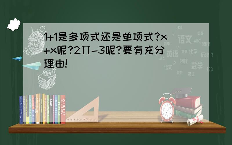 1+1是多项式还是单项式?x+x呢?2∏-3呢?要有充分理由!