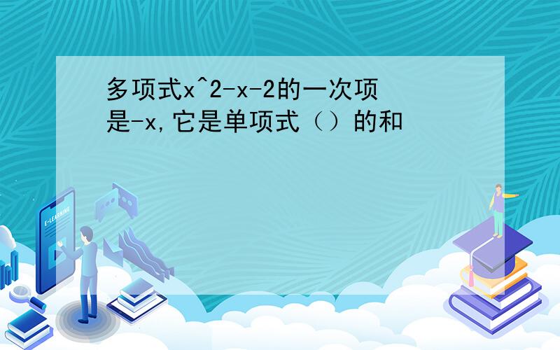 多项式x^2-x-2的一次项是-x,它是单项式（）的和